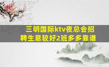 三明国际ktv夜总会招聘生意较好2班多多靠谱