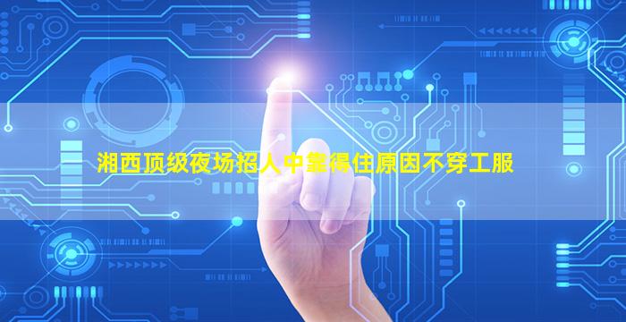 湘西顶级夜场招人中靠得住原因不穿工服